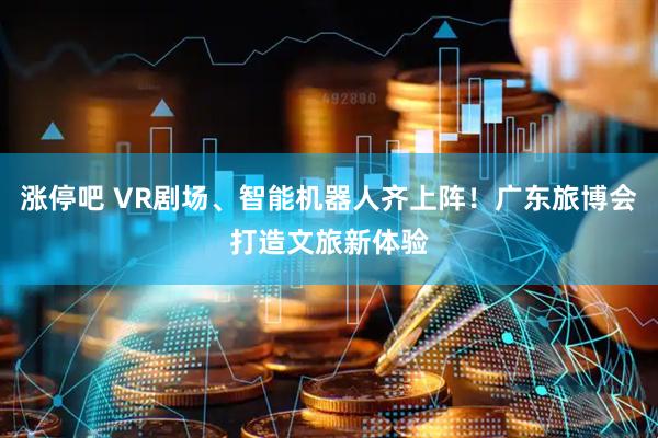 涨停吧 VR剧场、智能机器人齐上阵！广东旅博会打造文旅新体验