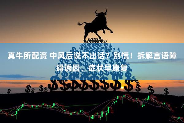 真牛所配资 中风后说不出话？别慌！拆解言语障碍诱因、症状早康复