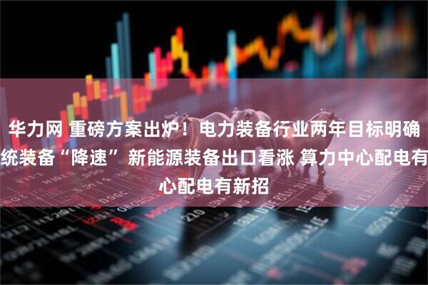 华力网 重磅方案出炉！电力装备行业两年目标明确：传统装备“降速” 新能源装备出口看涨 算力中心配电有新招