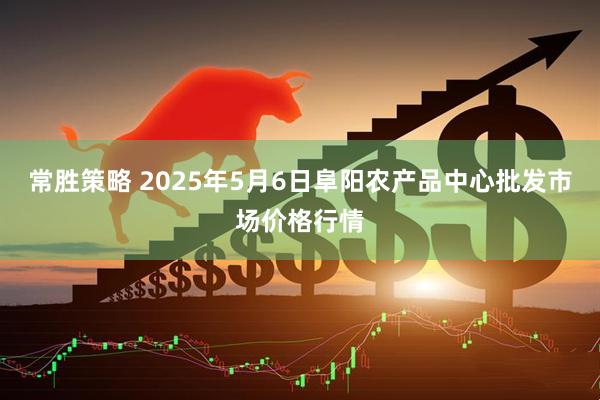 常胜策略 2025年5月6日阜阳农产品中心批发市场价格行情