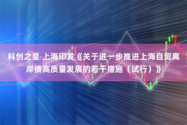 科创之星 上海印发《关于进一步推进上海自贸离岸债高质量发展的若干措施（试行）》