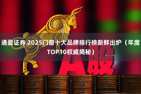 通盈证券 2025门窗十大品牌排行榜新鲜出炉（年度TOP10权威揭秘）