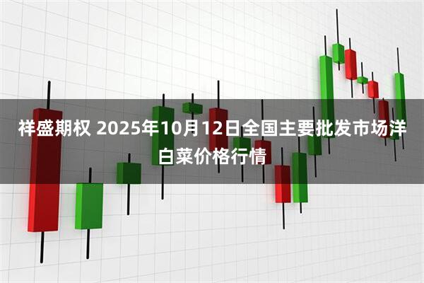 祥盛期权 2025年10月12日全国主要批发市场洋白菜价格行情