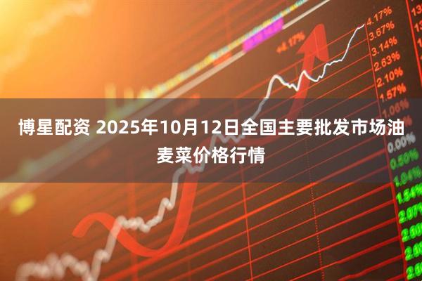 博星配资 2025年10月12日全国主要批发市场油麦菜价格行情