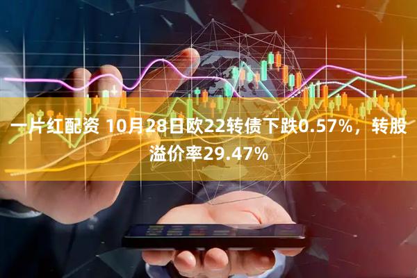 一片红配资 10月28日欧22转债下跌0.57%,转股溢价率29.47%