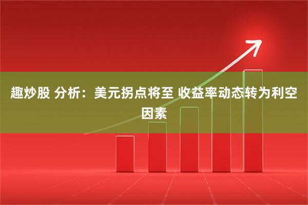 趣炒股 分析:美元拐点将至 收益率动态转为利空因素