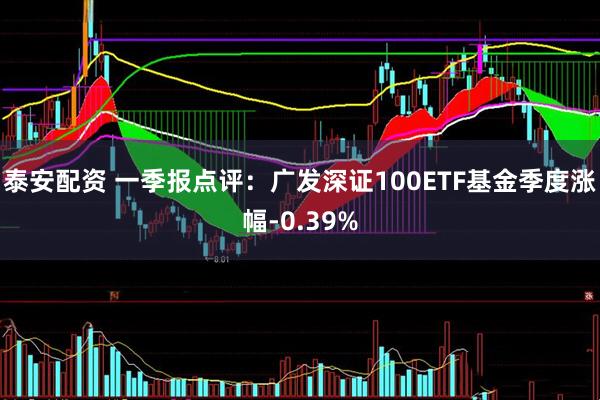 泰安配资 一季报点评：广发深证100ETF基金季度涨幅-0.39%