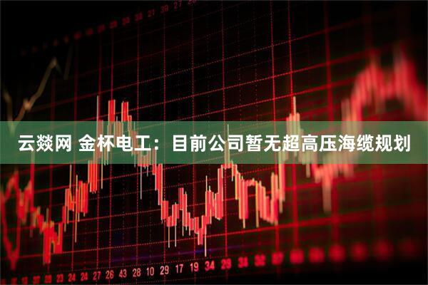 云燚网 金杯电工：目前公司暂无超高压海缆规划