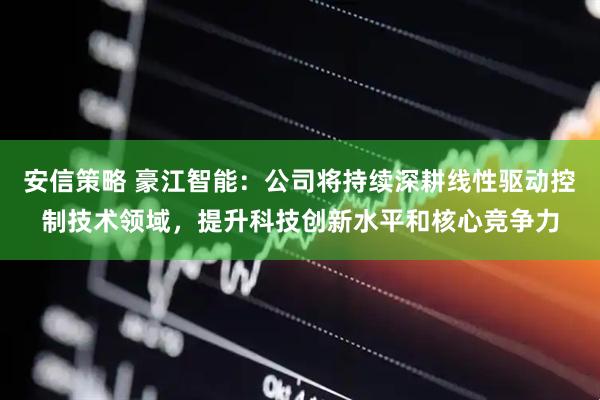 安信策略 豪江智能：公司将持续深耕线性驱动控制技术领域，提升科技创新水平和核心竞争力