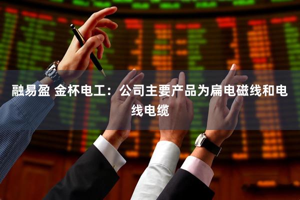 融易盈 金杯电工：公司主要产品为扁电磁线和电线电缆