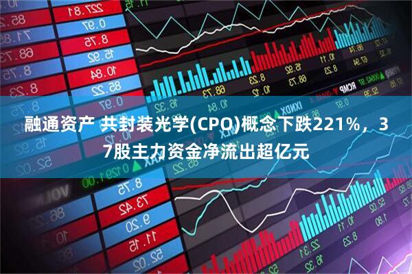融通资产 共封装光学(CPO)概念下跌221%，37股主力资金净流出超亿元