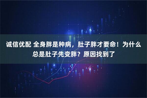 诚信优配 全身胖是种病，肚子胖才要命！为什么总是肚子先变胖？原因找到了