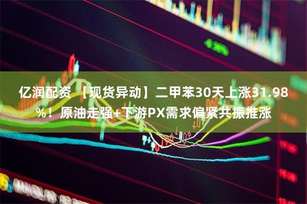 亿润配资 【现货异动】二甲苯30天上涨31.98%！原油走强+下游PX需求偏紧共振推涨