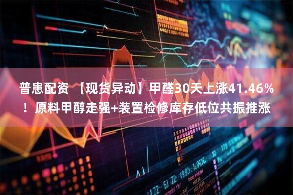 普患配资 【现货异动】甲醛30天上涨41.46%!原料甲醇走强+装置检修库存低位共振推涨