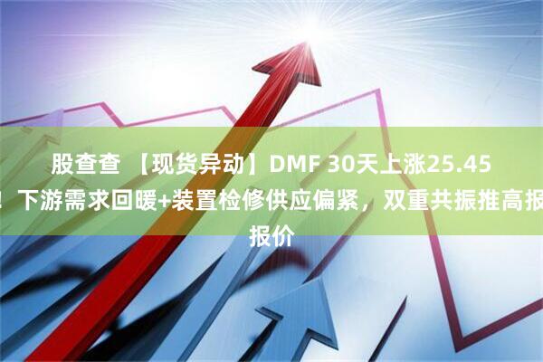 股查查 【现货异动】DMF 30天上涨25.45%！下游需求回暖+装置检修供应偏紧，双重共振推高报价